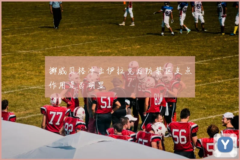 挪威贝格冲击伊拉克后防禁区支点作用是否明显