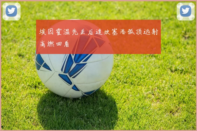 埃因霍温先丢后追坎塞洛弧顶远射高燃回看