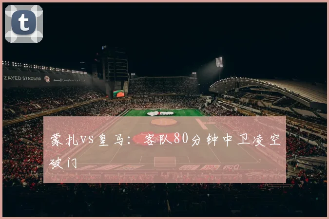 蒙扎vs皇马：客队80分钟中卫凌空破门