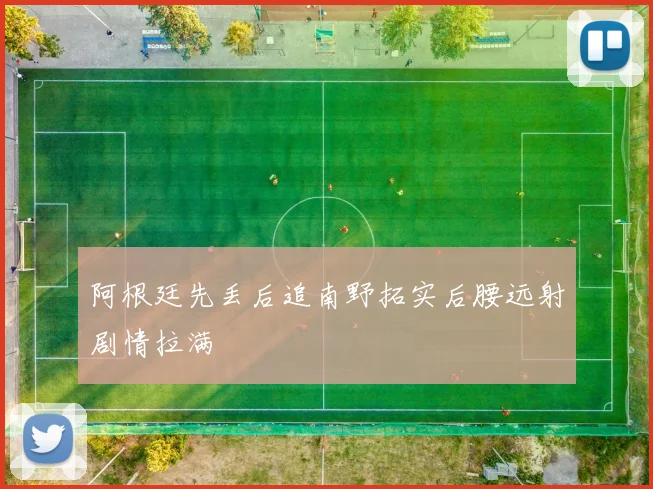 阿根廷先丢后追南野拓实后腰远射剧情拉满