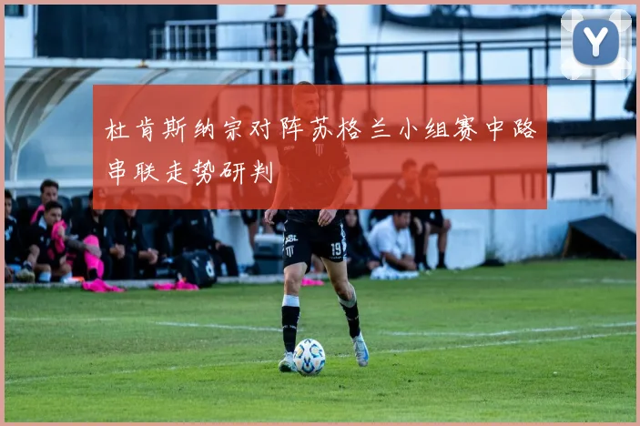 杜肯斯纳宗对阵苏格兰小组赛中路串联走势研判