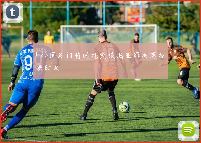 U23国足门将送礼失误成亚冠决赛经典时刻