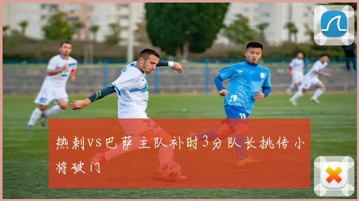 热刺vs巴萨主队补时3分队长挑传小将破门