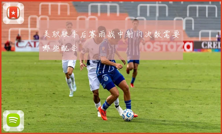 美职联季后赛雨战中射门次数需要哪些配合
