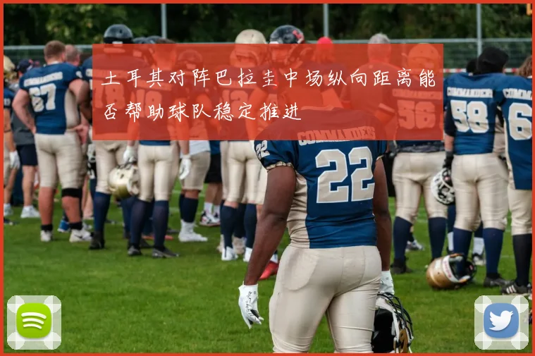 土耳其对阵巴拉圭中场纵向距离能否帮助球队稳定推进