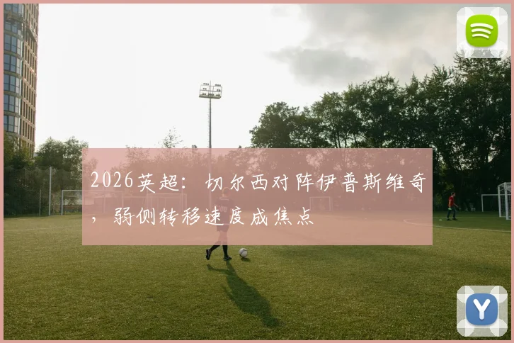 2026英超：切尔西对阵伊普斯维奇，弱侧转移速度成焦点