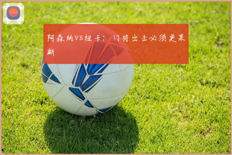 阿森纳vs纽卡:门将出击必须更果断