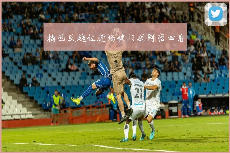 梅西反越位连场破门迈阿密回看