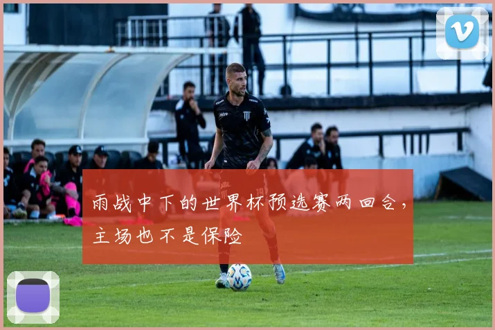雨战中下的世界杯预选赛两回合，主场也不是保险