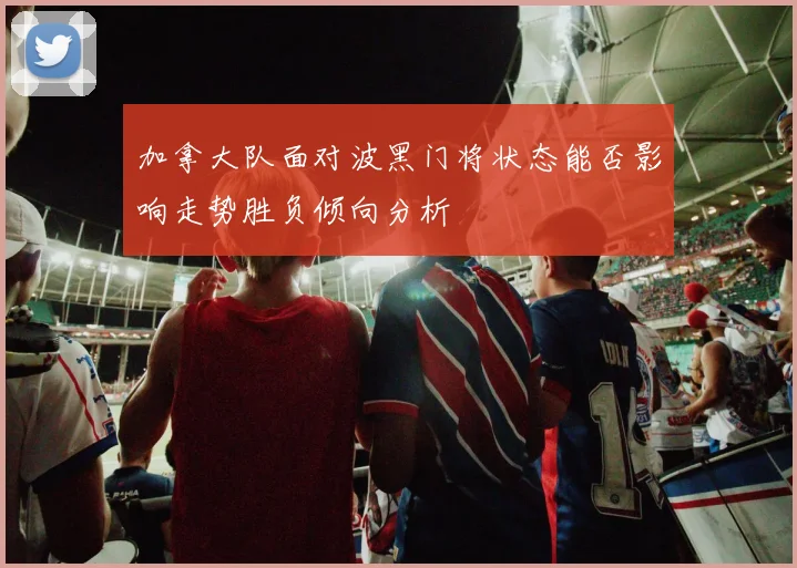 加拿大队面对波黑门将状态能否影响走势胜负倾向分析