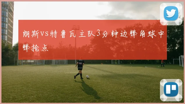 朗斯vs特鲁瓦主队3分钟边锋角球中锋抢点