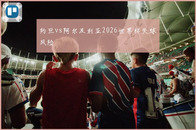 约旦vs阿尔及利亚2026世界杯失球风险