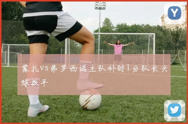 蒙扎vs弗罗西诺主队补时1分队长头球扳平