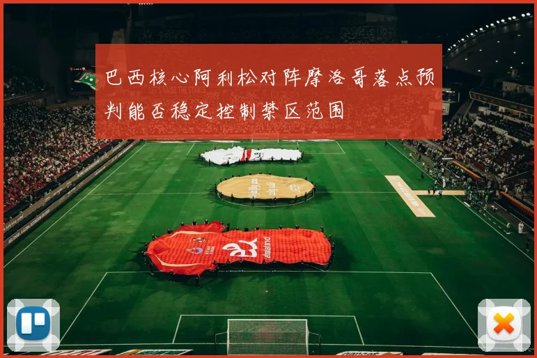 巴西核心阿利松对阵摩洛哥落点预判能否稳定控制禁区范围