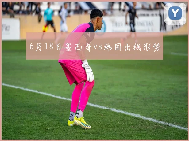 6月18日墨西哥vs韩国出线形势