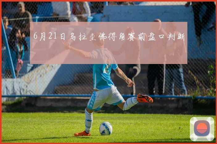 6月21日乌拉圭佛得角赛前盘口判断