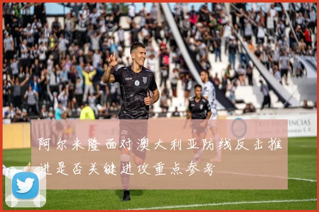 阿尔米隆面对澳大利亚防线反击推进是否关键进攻重点参考