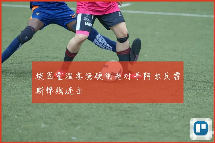 埃因霍温客场硬刚老对手阿尔瓦雷斯锋线连击