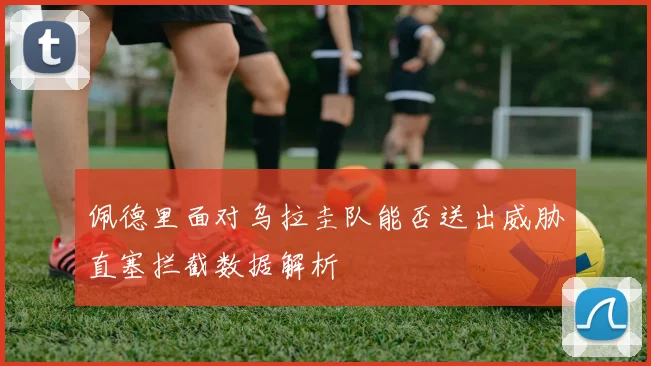 佩德里面对乌拉圭队能否送出威胁直塞拦截数据解析