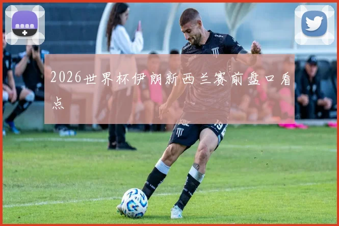 2026世界杯伊朗新西兰赛前盘口看点